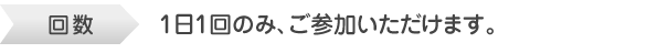 回数　1日1回のみ、参加いただけます。